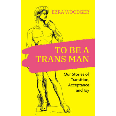 To Be A Trans Man - Our Stories of Transition, Acceptance and Joy Book